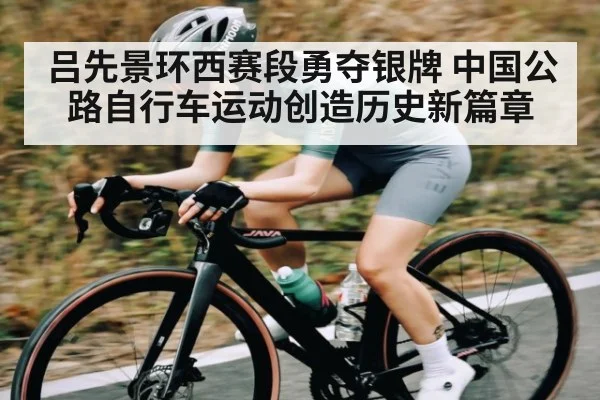 吕先景环西赛段勇夺银牌 中国公路自行车运动创造历史新篇章