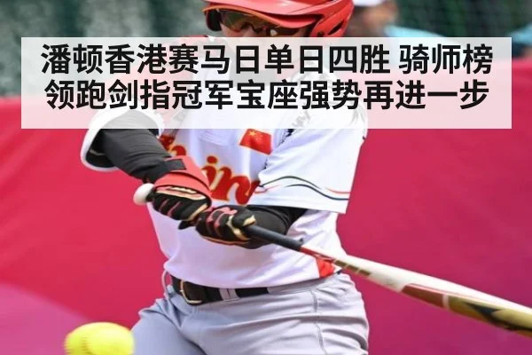 潘顿香港赛马日单日四胜 骑师榜领跑剑指冠军宝座强势再进一步