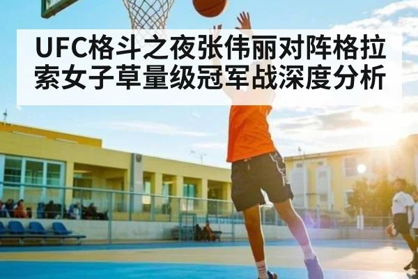 UFC格斗之夜张伟丽对阵格拉索女子草量级冠军战深度分析
