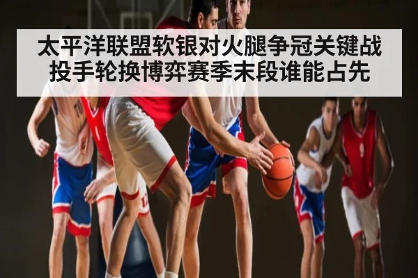 太平洋联盟软银对火腿争冠关键战投手轮换博弈赛季末段谁能占先