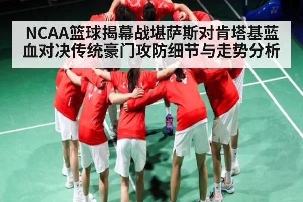 NCAA篮球揭幕战堪萨斯对肯塔基蓝血对决传统豪门攻防细节与走势分析