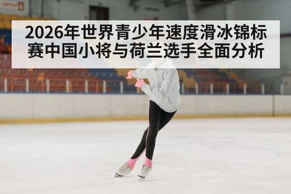2026年世界青少年速度滑冰锦标赛中国小将与荷兰选手全面分析
