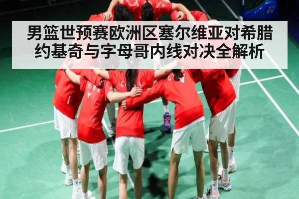 男篮世预赛欧洲区塞尔维亚对希腊约基奇与字母哥内线对决全解析